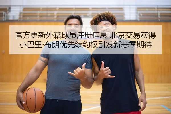 官方更新外籍球员注册信息 北京交易获得小巴里·布朗优先续约权引发新赛季期待